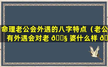 命理老公会外遇的八字特点（老公有外遇会对老 🐧 婆什么样 🌴 的感觉）